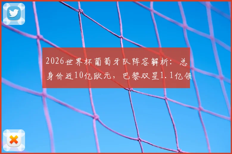 2026世界杯葡萄牙队阵容解析:总身价近10亿欧元,巴黎双星1.1亿领衔,C罗等球星身价一览