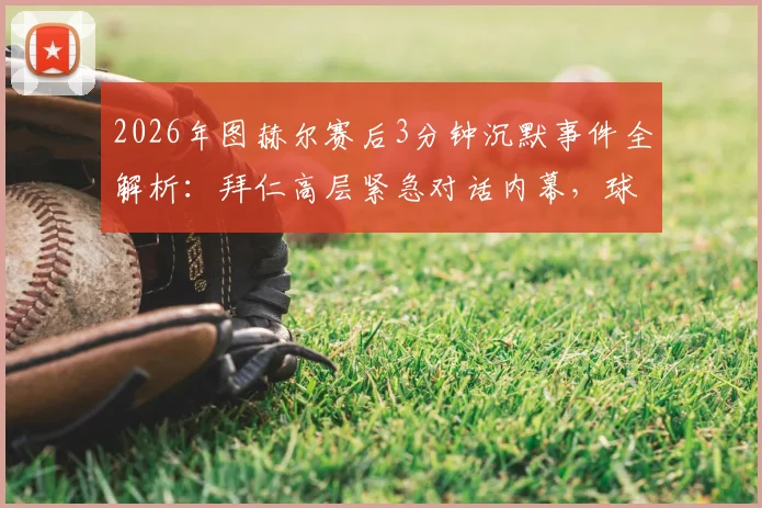 2026年图赫尔赛后3分钟沉默事件全解析：拜仁高层紧急对话内幕，球员与教练真实态度曝光