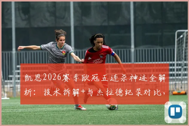 凯恩2026赛季欧冠五连杀神迹全解析：技术拆解+与杰拉德纪录对比，他能走多远？