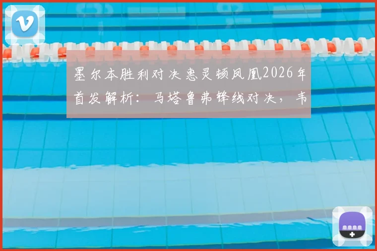 墨尔本胜利对决惠灵顿凤凰2026年首发解析：马塔鲁弗锋线对决，韦卢皮莱关键位置详解