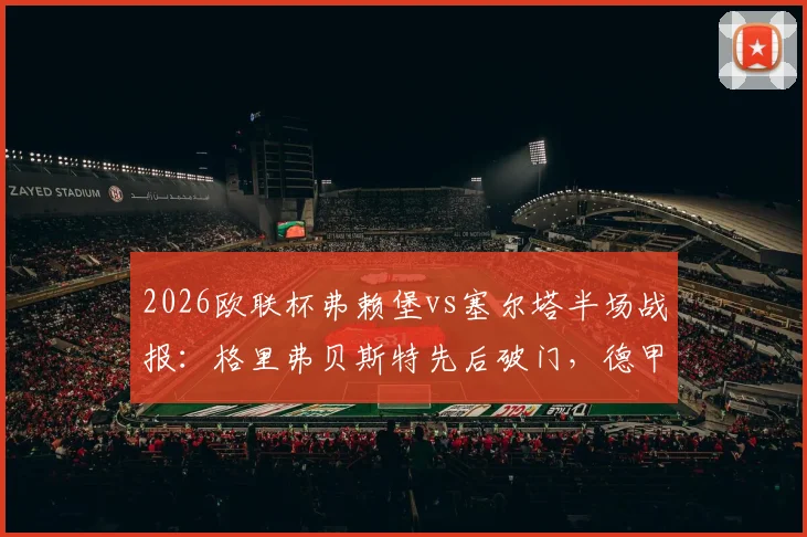 2026欧联杯弗赖堡vs塞尔塔半场战报：格里弗贝斯特先后破门，德甲劲旅2球领先掌握晋级主动权