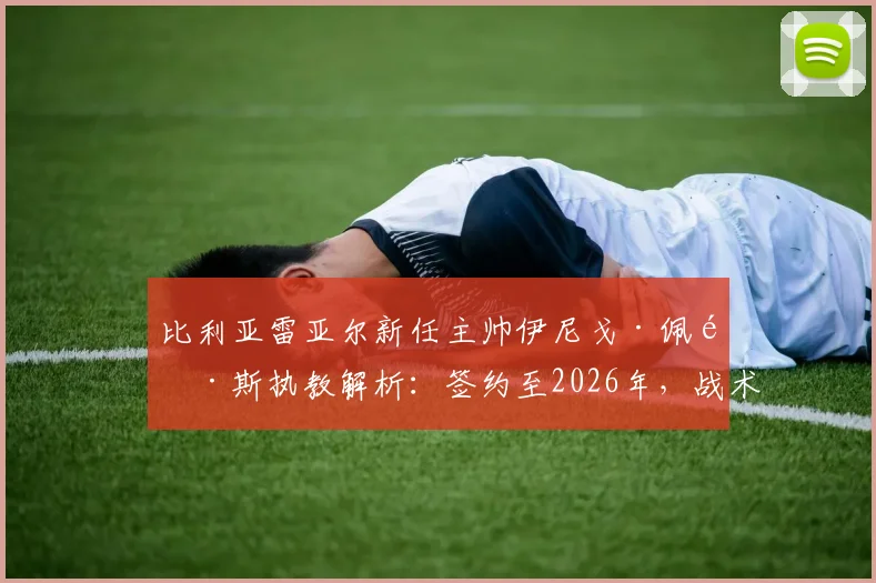 比利亚雷亚尔新任主帅伊尼戈·佩雷斯执教解析:签约至2026年,战术风格与执教前景展望