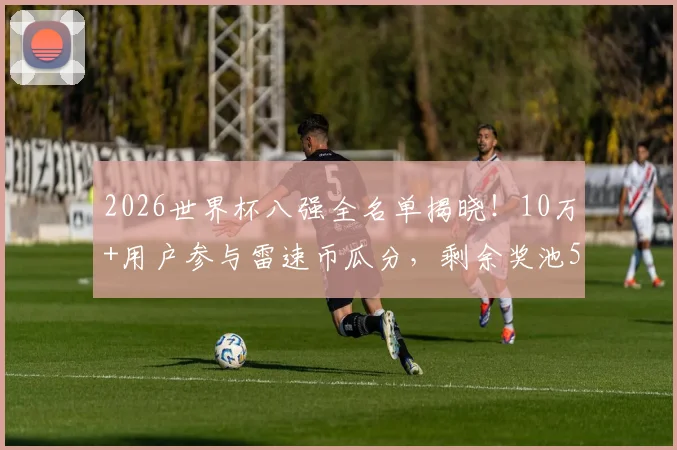 2026世界杯八强全名单揭晓！10万+用户参与雷速币瓜分，剩余奖池50万等你来战