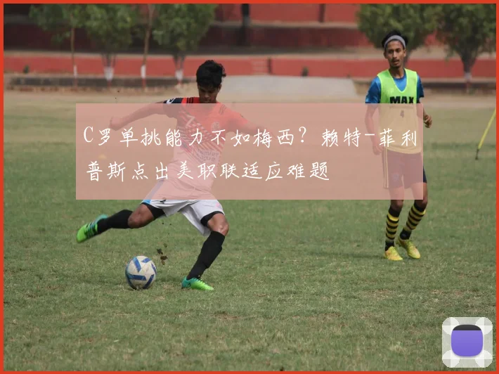 C罗单挑能力不如梅西？赖特-菲利普斯点出美职联适应难题