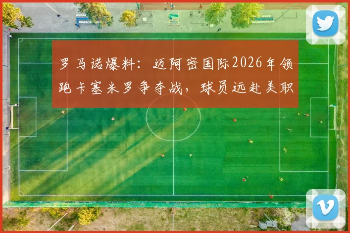 罗马诺爆料:迈阿密国际2026年领跑卡塞米罗争夺战,球员远赴美职联薪资与前景深度分析
