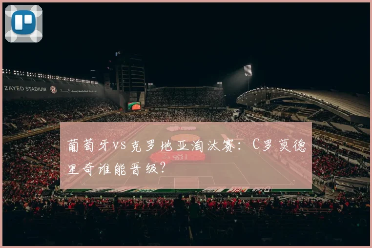 葡萄牙vs克罗地亚淘汰赛：C罗莫德里奇谁能晋级？