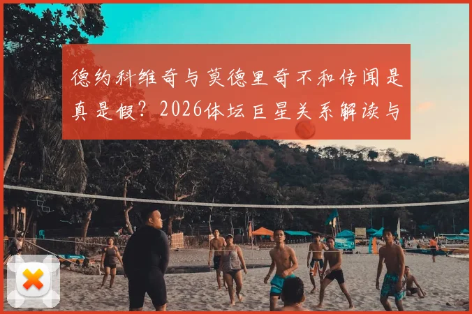德约科维奇与莫德里奇不和传闻是真是假？2026体坛巨星关系解读与风波平息时间预测