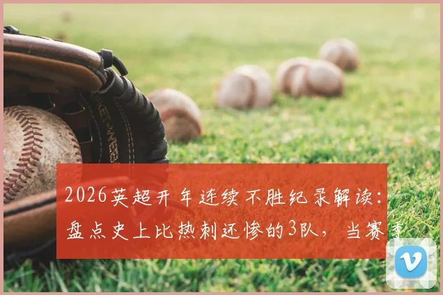 2026英超开年连续不胜纪录解读:盘点史上比热刺还惨的3队,当赛季均不幸降级,附最新保级形势分析