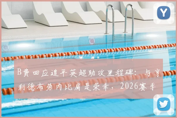 B费回应追平英超助攻里程碑：与亨利德布劳内比肩是荣幸，2026赛季回顾与数据解读