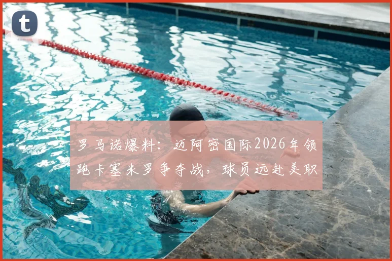 罗马诺爆料：迈阿密国际2026年领跑卡塞米罗争夺战，球员远赴美职联薪资与前景深度分析