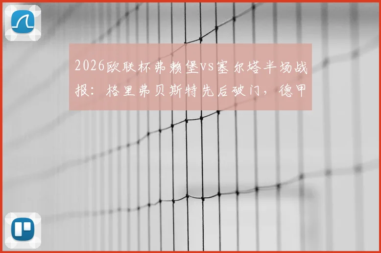 2026欧联杯弗赖堡vs塞尔塔半场战报:格里弗贝斯特先后破门,德甲劲旅2球领先掌握晋级主动权