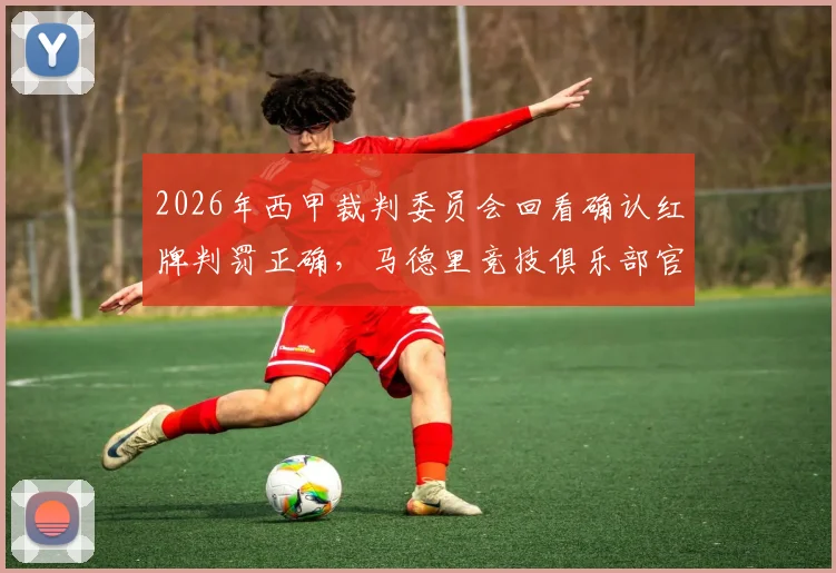 2026年西甲裁判委员会回看确认红牌判罚正确,马德里竞技俱乐部官方表态引热议