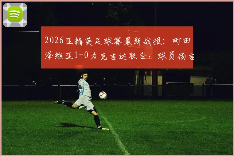 2026亚精英足球赛最新战报：町田泽维亚1-0力克吉达联合，球员扬吉打入制胜球助球队晋级四强