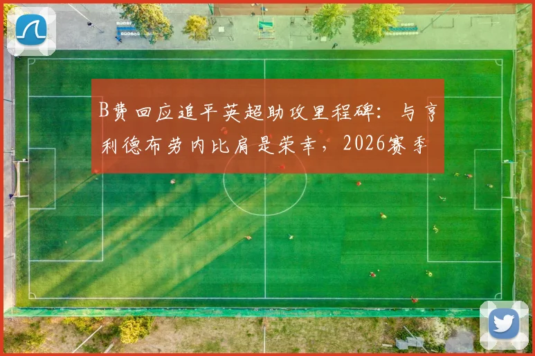 B费回应追平英超助攻里程碑：与亨利德布劳内比肩是荣幸，2026赛季回顾与数据解读