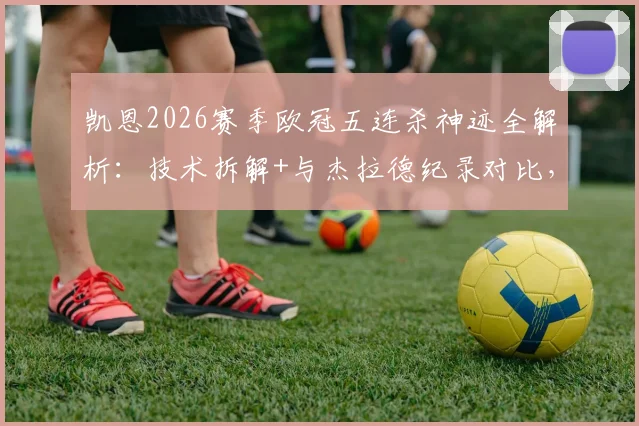 凯恩2026赛季欧冠五连杀神迹全解析：技术拆解+与杰拉德纪录对比，他能走多远？