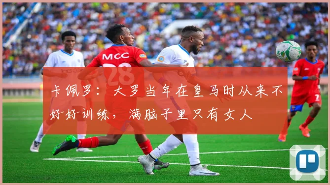 卡佩罗：大罗当年在皇马时从来不好好训练，满脑子里只有女人
