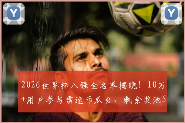 2026世界杯八强全名单揭晓！10万+用户参与雷速币瓜分，剩余奖池50万等你来战