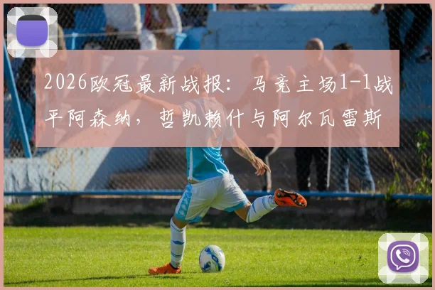 2026欧冠最新战报：马竞主场1-1战平阿森纳，哲凯赖什与阿尔瓦雷斯点射对决精彩回顾