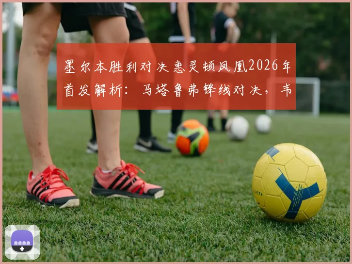 墨尔本胜利对决惠灵顿凤凰2026年首发解析：马塔鲁弗锋线对决，韦卢皮莱关键位置详解