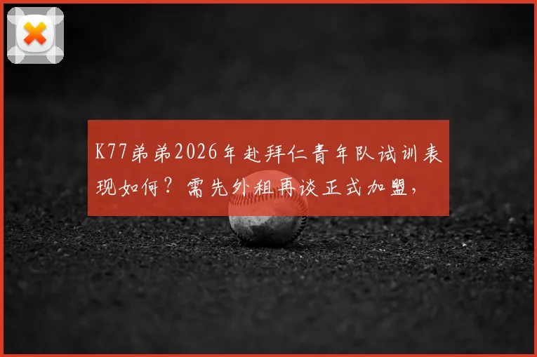 K77弟弟2026年赴拜仁青年队试训表现如何？需先外租再谈正式加盟，球员前景分析
