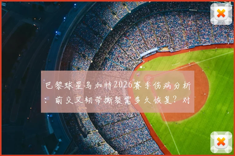 巴黎球星乌加特2026赛季伤病分析：前交叉韧带撕裂需多久恢复？对球队中场布局影响深度解读