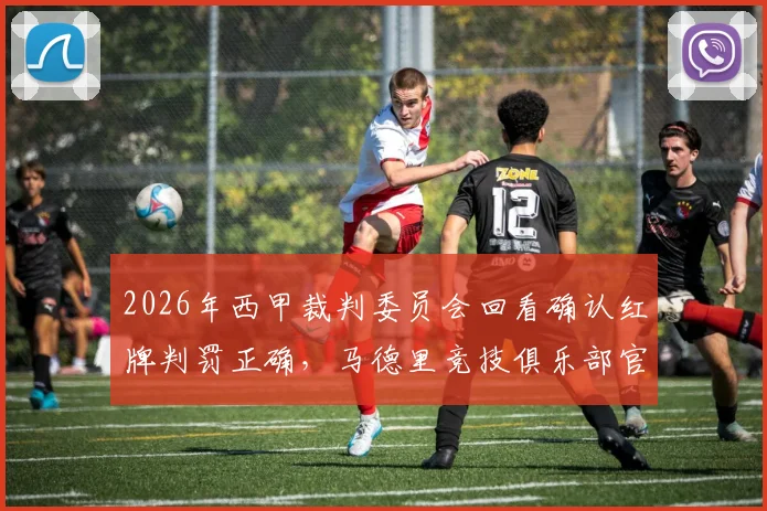 2026年西甲裁判委员会回看确认红牌判罚正确，马德里竞技俱乐部官方表态引热议