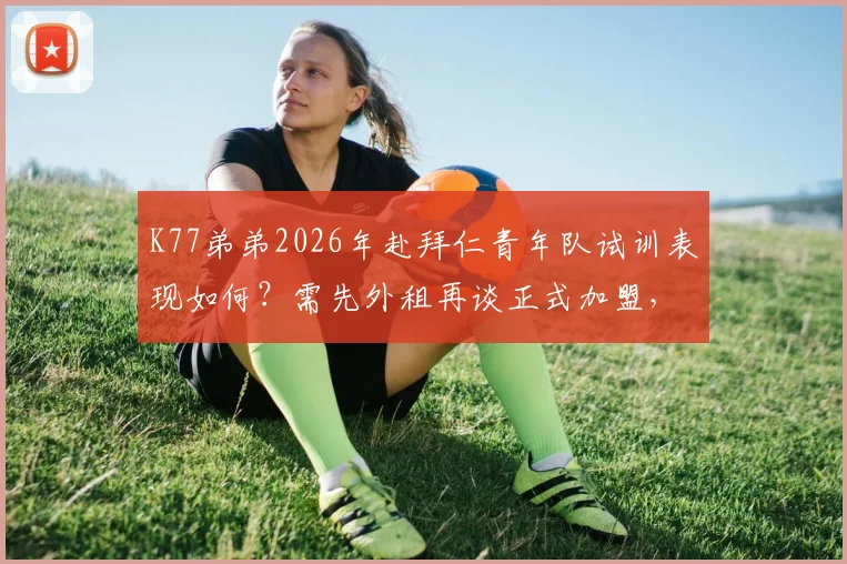 K77弟弟2026年赴拜仁青年队试训表现如何?需先外租再谈正式加盟,球员前景分析