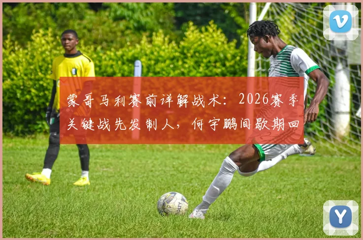 蒙哥马利赛前详解战术：2026赛季关键战先发制人，何宇鹏间歇期回归将成重要变数